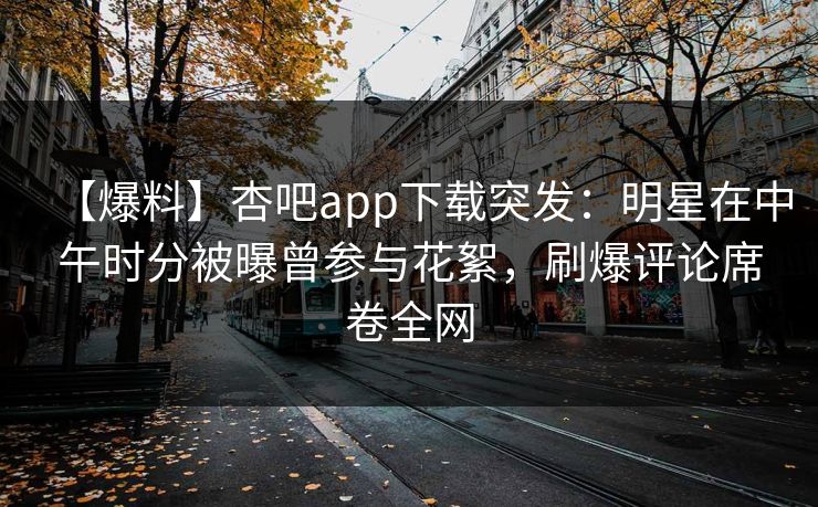 【爆料】杏吧app下载突发：明星在中午时分被曝曾参与花絮，刷爆评论席卷全网