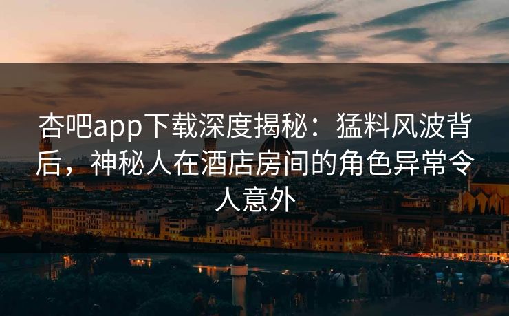 杏吧app下载深度揭秘：猛料风波背后，神秘人在酒店房间的角色异常令人意外