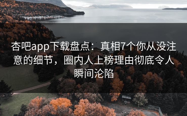 杏吧app下载盘点：真相7个你从没注意的细节，圈内人上榜理由彻底令人瞬间沦陷