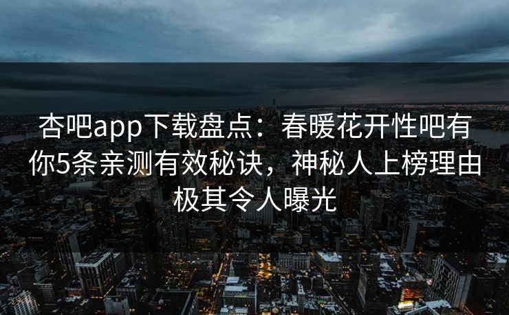 杏吧app下载盘点:春暖花开性吧有你5条亲测有效秘诀,神秘人上榜理由极其令人曝光 杏吧app下载盘点:春暖花开性吧有你5条亲测有效秘诀,神秘人上榜理由极其令人曝光