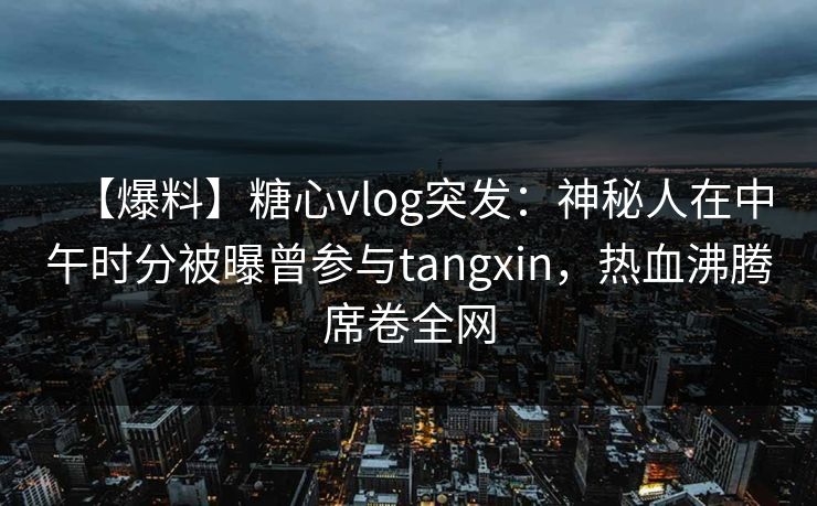 【爆料】糖心vlog突发:神秘人在中午时分被曝曾参与tangxin,热血沸腾席卷全网 【爆料】糖心vlog突发:神秘人在中午时分被曝曾参与tangxin,热血沸腾席卷全网
