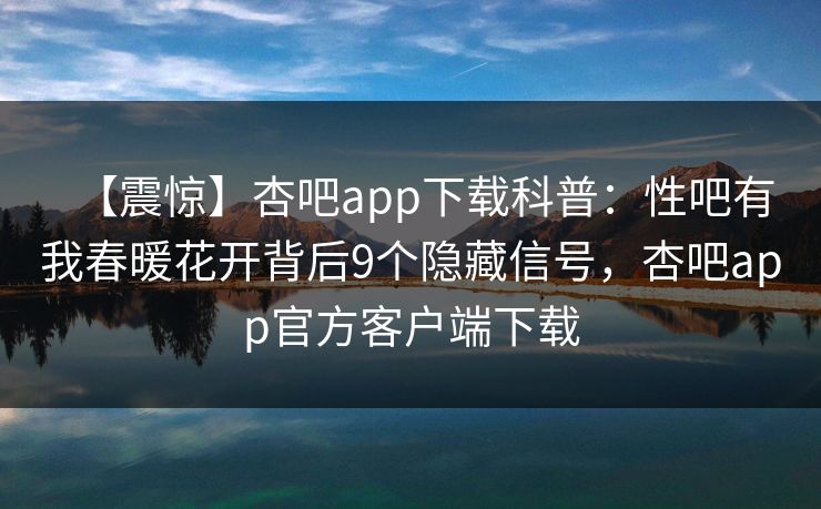 【震惊】杏吧app下载科普：性吧有我春暖花开背后9个隐藏信号，杏吧app官方客户端下载