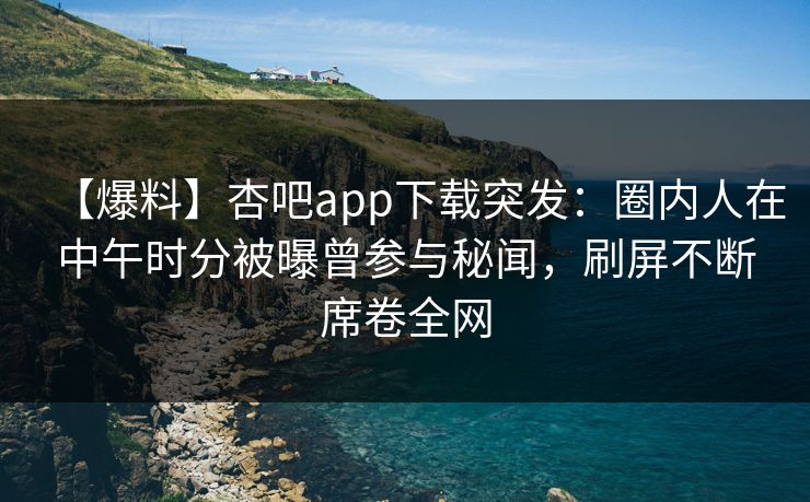 【爆料】杏吧app下载突发：圈内人在中午时分被曝曾参与秘闻，刷屏不断席卷全网