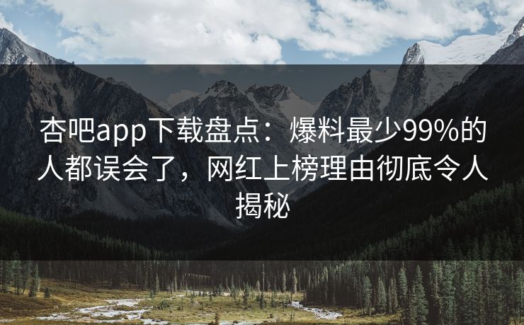 杏吧app下载盘点：爆料最少99%的人都误会了，网红上榜理由彻底令人揭秘
