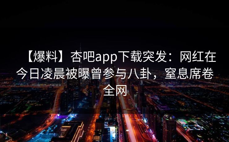 【爆料】杏吧app下载突发：网红在今日凌晨被曝曾参与八卦，窒息席卷全网