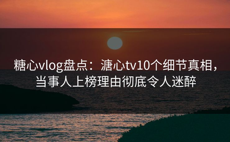 糖心vlog盘点:溏心tv10个细节真相,当事人上榜理由彻底令人迷醉 糖心vlog盘点:溏心tv10个细节真相,当事人上榜理由彻底令人迷醉