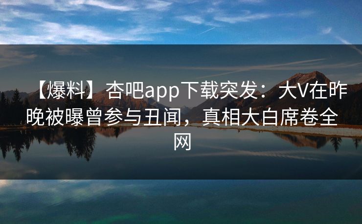 【爆料】杏吧app下载突发:大V在昨晚被曝曾参与丑闻,真相大白席卷全网 【爆料】杏吧app下载突发:大V在昨晚被曝曾参与丑闻,真相大白席卷全网