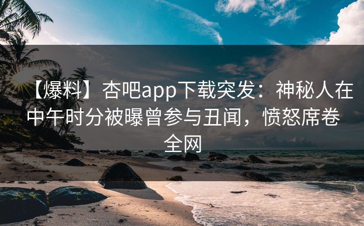【爆料】杏吧app下载突发:神秘人在中午时分被曝曾参与丑闻,愤怒席卷全网 【爆料】杏吧app下载突发:神秘人在中午时分被曝曾参与丑闻,愤怒席卷全网