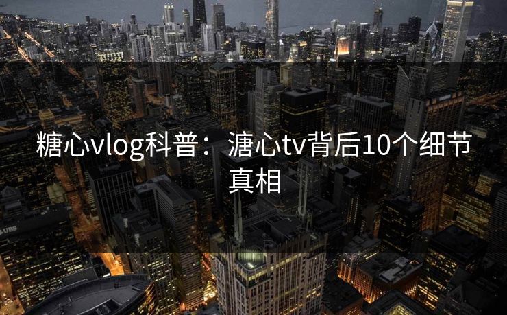 糖心vlog科普：溏心tv背后10个细节真相