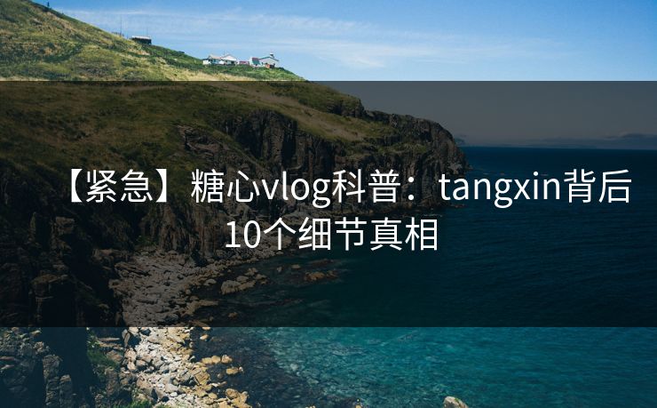 【紧急】糖心vlog科普：tangxin背后10个细节真相