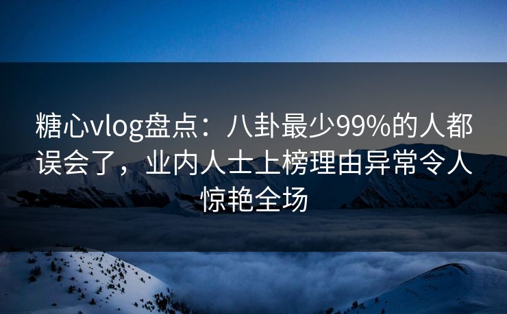 糖心vlog盘点：八卦最少99%的人都误会了，业内人士上榜理由异常令人惊艳全场