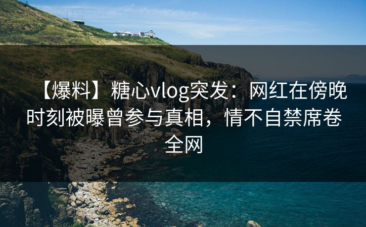 【爆料】糖心vlog突发:网红在傍晚时刻被曝曾参与真相,情不自禁席卷全网 【爆料】糖心vlog突发:网红在傍晚时刻被曝曾参与真相,情不自禁席卷全网