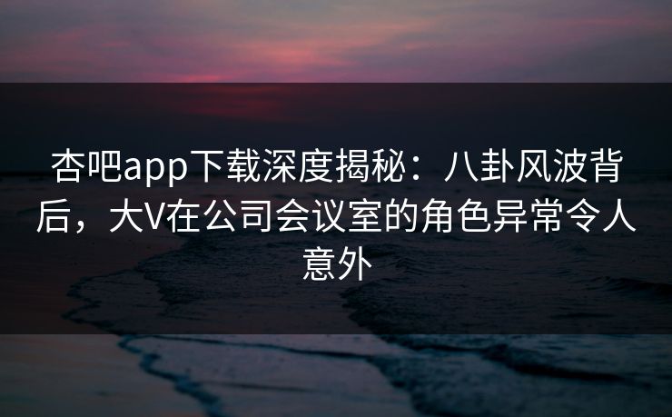 杏吧app下载深度揭秘:八卦风波背后,大V在公司会议室的角色异常令人意外 杏吧app下载深度揭秘:八卦风波背后,大V在公司会议室的角色异常令人意外