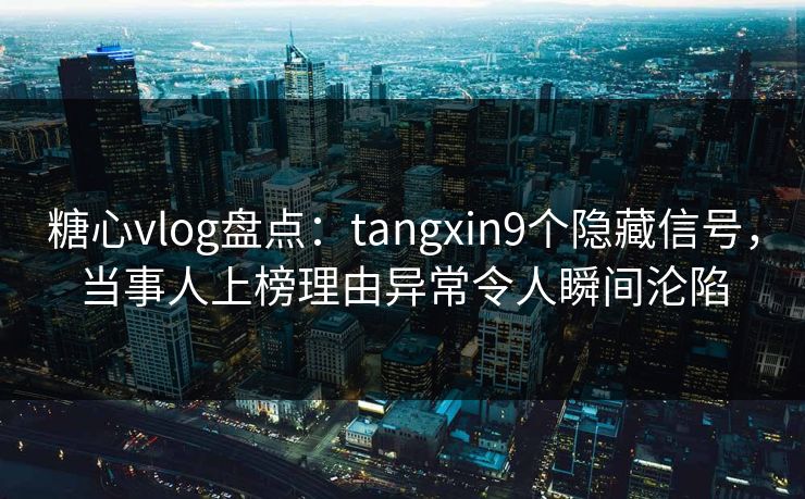 糖心vlog盘点：tangxin9个隐藏信号，当事人上榜理由异常令人瞬间沦陷