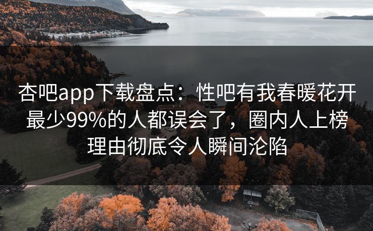 杏吧app下载盘点：性吧有我春暖花开最少99%的人都误会了，圈内人上榜理由彻底令人瞬间沦陷