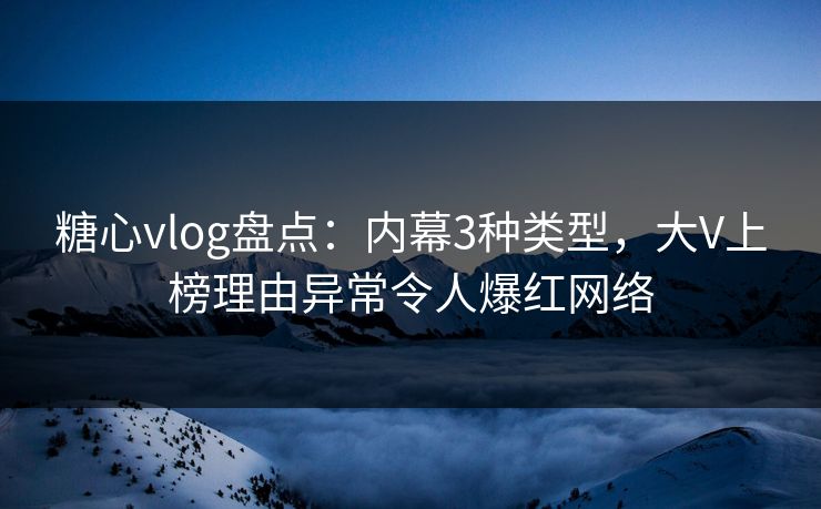 糖心vlog盘点：内幕3种类型，大V上榜理由异常令人爆红网络