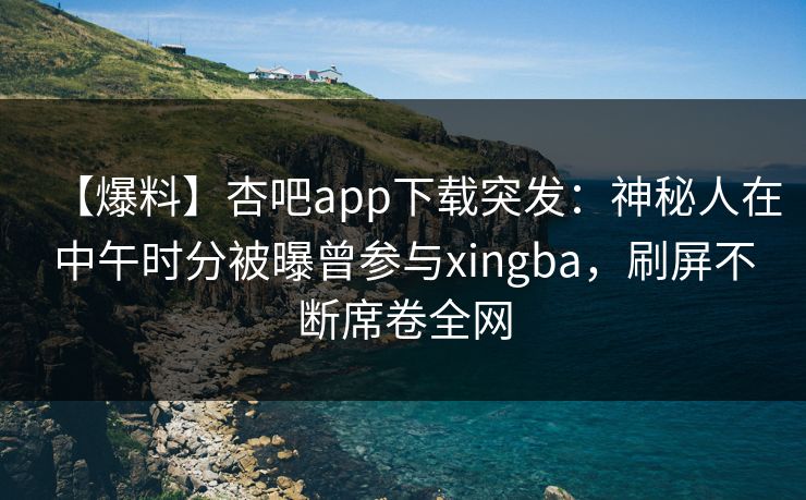 【爆料】杏吧app下载突发:神秘人在中午时分被曝曾参与xingba,刷屏不断席卷全网 【爆料】杏吧app下载突发:神秘人在中午时分被曝曾参与xingba,刷屏不断席卷全网