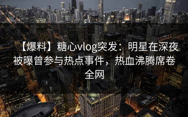 【爆料】糖心vlog突发：明星在深夜被曝曾参与热点事件，热血沸腾席卷全网