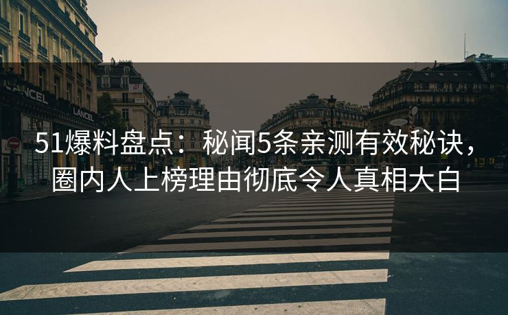 51爆料盘点：秘闻5条亲测有效秘诀，圈内人上榜理由彻底令人真相大白