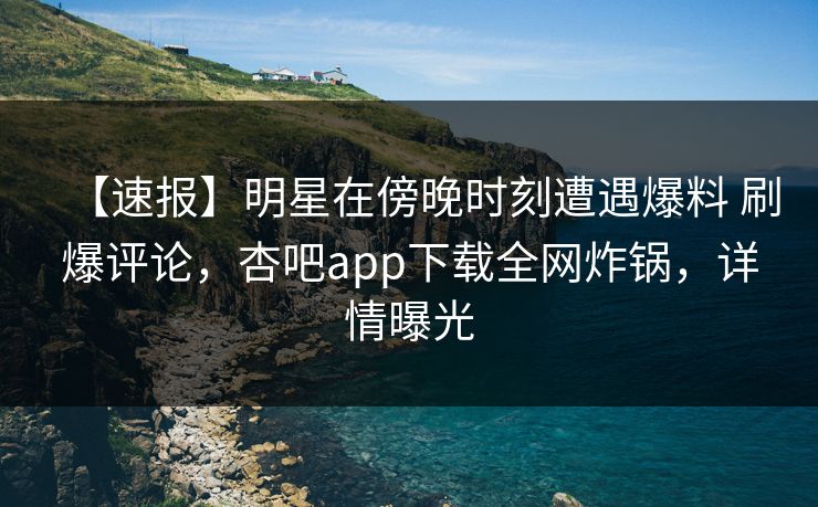 【速报】明星在傍晚时刻遭遇爆料 刷爆评论，杏吧app下载全网炸锅，详情曝光