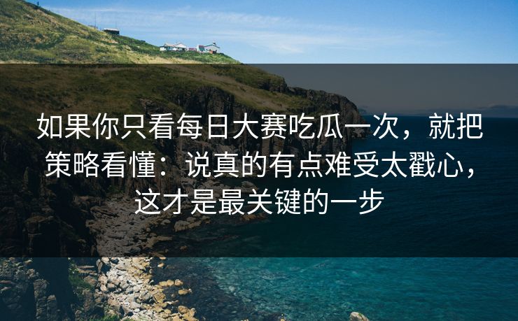 如果你只看每日大赛吃瓜一次，就把策略看懂：说真的有点难受太戳心，这才是最关键的一步