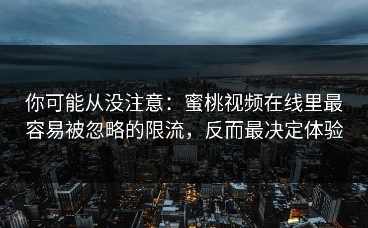 你可能从没注意：蜜桃视频在线里最容易被忽略的限流，反而最决定体验